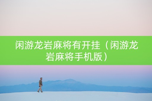 闲游龙岩麻将有开挂（闲游龙岩麻将手机版）