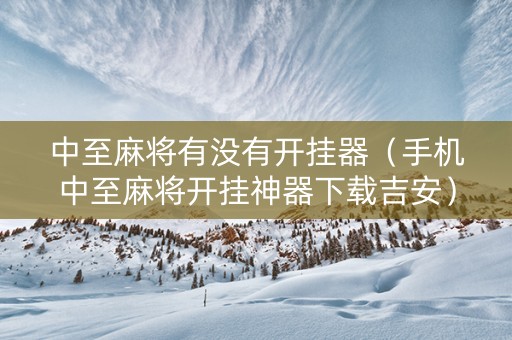 中至麻将有没有开挂器（手机中至麻将开挂神器下载吉安）
