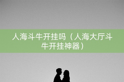人海斗牛开挂吗（人海大厅斗牛开挂神器）