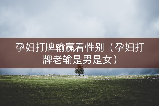 孕妇打牌输赢看性别（孕妇打牌老输是男是女）