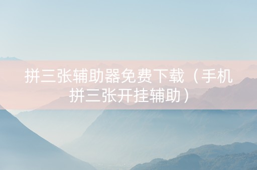 拼三张辅助器免费下载（手机拼三张开挂辅助）