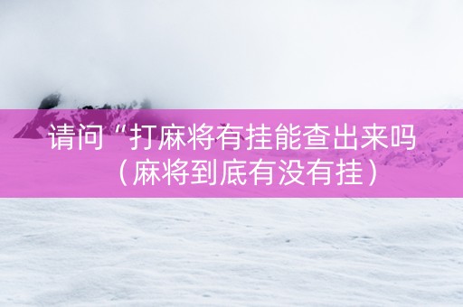 请问“打麻将有挂能查出来吗（麻将到底有没有挂）