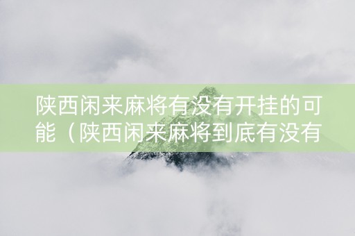 陕西闲来麻将有没有开挂的可能（陕西闲来麻将到底有没有挂）