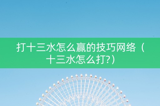 打十三水怎么赢的技巧网络（十三水怎么打?）