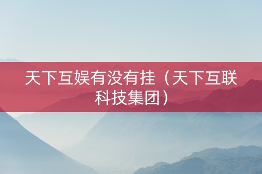 天下互娱有没有挂（天下互联科技集团）