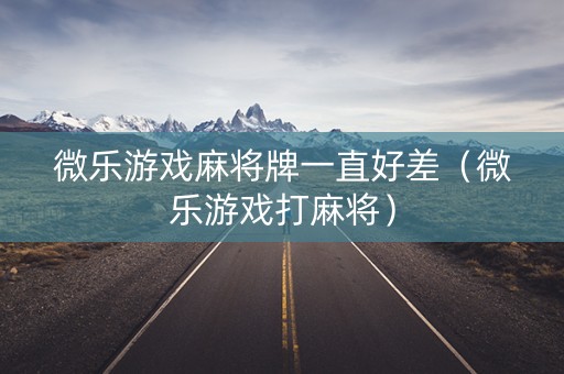 微乐游戏麻将牌一直好差（微乐游戏打麻将）