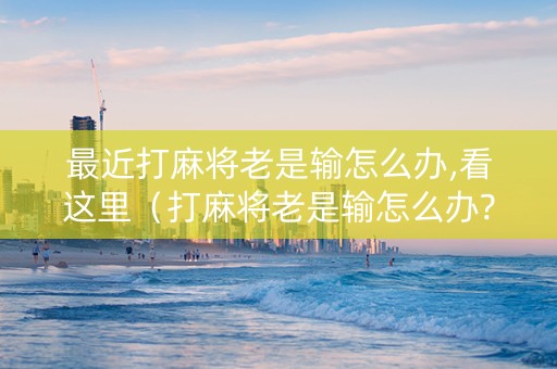 最近打麻将老是输怎么办,看这里（打麻将老是输怎么办?八招教你化解!）