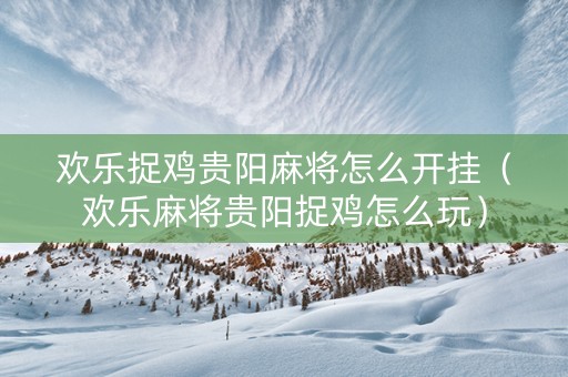 欢乐捉鸡贵阳麻将怎么开挂（欢乐麻将贵阳捉鸡怎么玩）