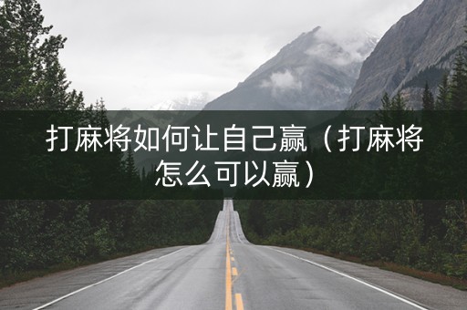 打麻将如何让自己赢（打麻将怎么可以赢）