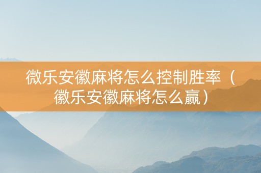 微乐安徽麻将怎么控制胜率（徽乐安徽麻将怎么赢）