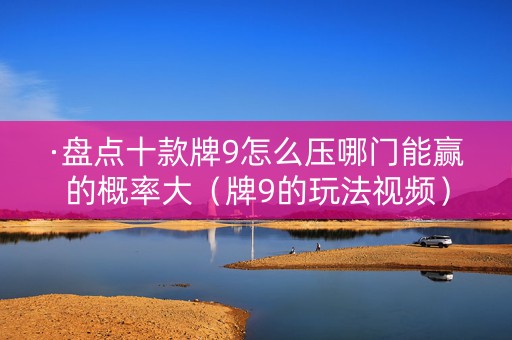 ·盘点十款牌9怎么压哪门能赢的概率大（牌9的玩法视频）