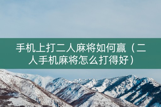 手机上打二人麻将如何赢（二人手机麻将怎么打得好）