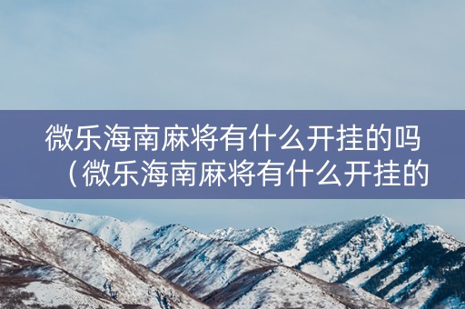 微乐海南麻将有什么开挂的吗（微乐海南麻将有什么开挂的吗知乎）