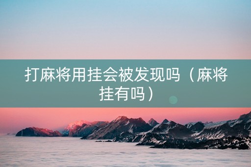 打麻将用挂会被发现吗（麻将挂有吗）