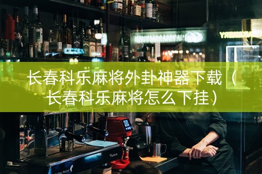 长春科乐麻将外卦神器下载（长春科乐麻将怎么下挂）