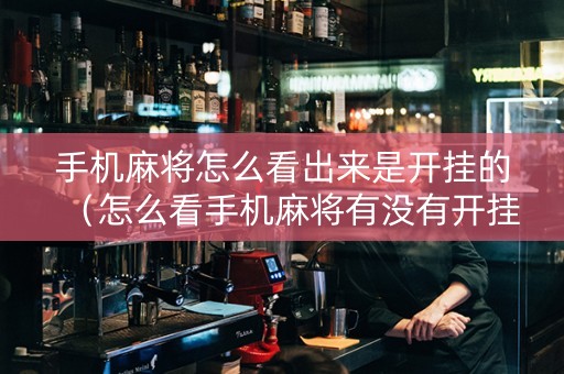 手机麻将怎么看出来是开挂的（怎么看手机麻将有没有开挂）