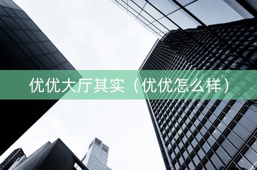 优优大厅其实（优优怎么样）