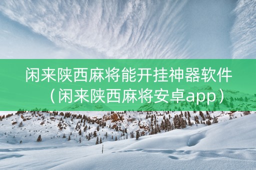闲来陕西麻将能开挂神器软件（闲来陕西麻将安卓app）