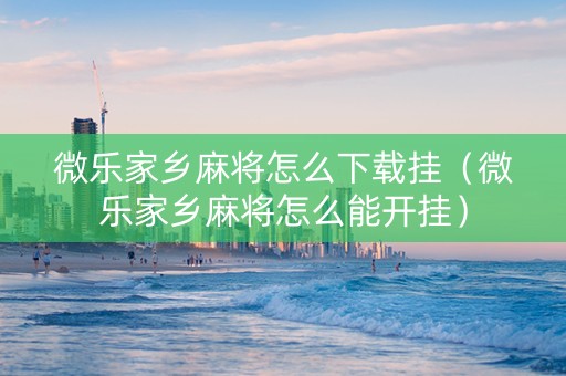 微乐家乡麻将怎么下载挂（微乐家乡麻将怎么能开挂）