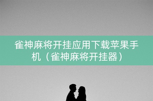 雀神麻将开挂应用下载苹果手机（雀神麻将开挂器）
