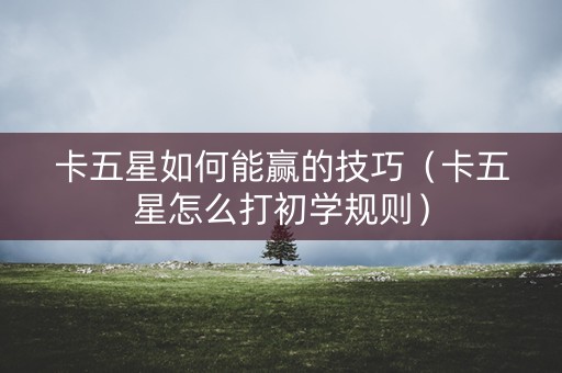 卡五星如何能赢的技巧（卡五星怎么打初学规则）