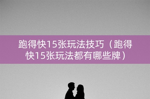跑得快15张玩法技巧（跑得快15张玩法都有哪些牌）