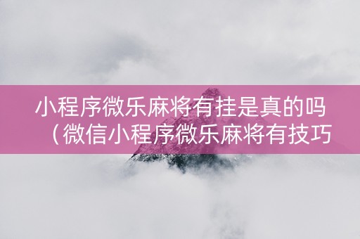 小程序微乐麻将有挂是真的吗（微信小程序微乐麻将有技巧吗）