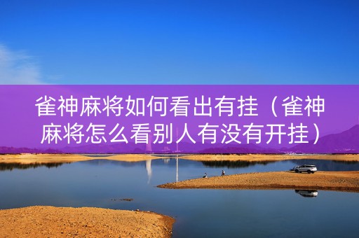 雀神麻将如何看出有挂（雀神麻将怎么看别人有没有开挂）