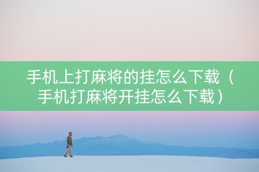 手机上打麻将的挂怎么下载（手机打麻将开挂怎么下载）
