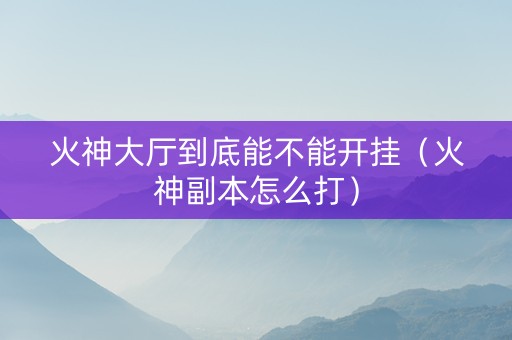 火神大厅到底能不能开挂（火神副本怎么打）