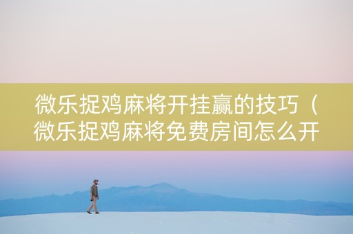 微乐捉鸡麻将开挂赢的技巧（微乐捉鸡麻将免费房间怎么开挂）