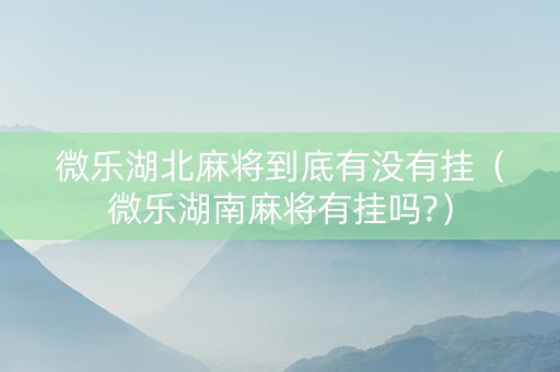 微乐湖北麻将到底有没有挂（微乐湖南麻将有挂吗?）