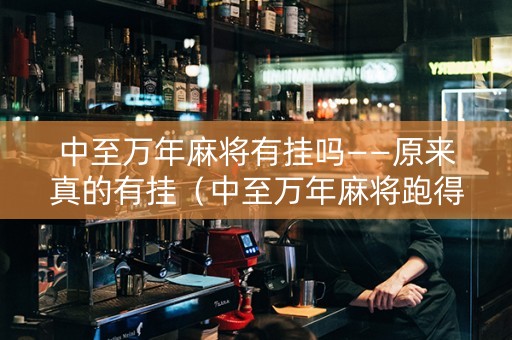 中至万年麻将有挂吗——原来真的有挂（中至万年麻将跑得快）