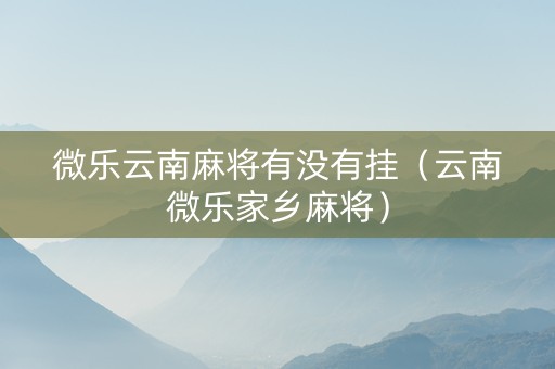 微乐云南麻将有没有挂（云南微乐家乡麻将）