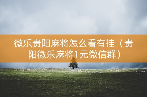 微乐贵阳麻将怎么看有挂（贵阳微乐麻将1元微信群）
