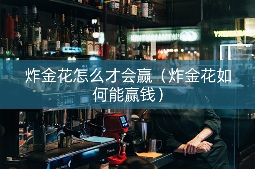 炸金花怎么才会赢（炸金花如何能赢钱）