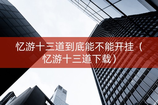 忆游十三道到底能不能开挂（忆游十三道下载）
