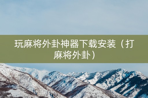 玩麻将外卦神器下载安装（打麻将外卦）