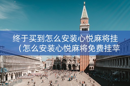 终于买到怎么安装心悦麻将挂（怎么安装心悦麻将免费挂苹果）