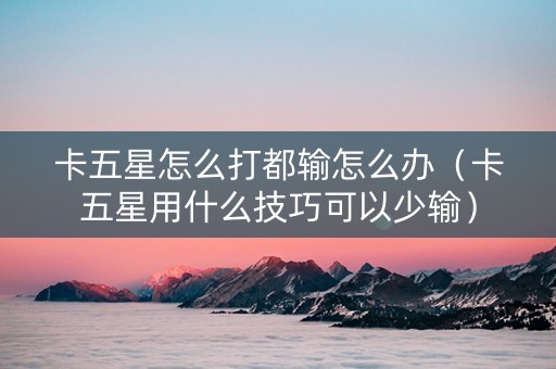 卡五星怎么打都输怎么办（卡五星用什么技巧可以少输）