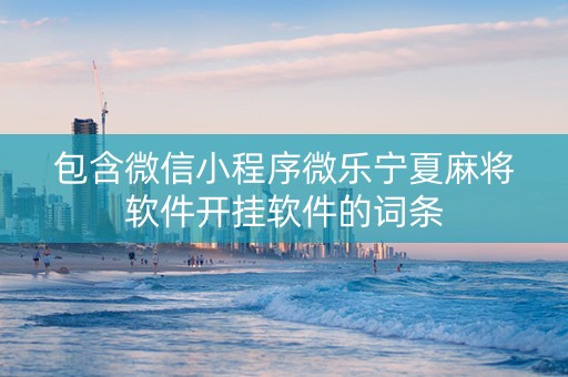 包含微信小程序微乐宁夏麻将软件开挂软件的词条