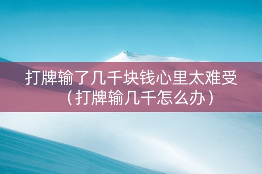 打牌输了几千块钱心里太难受（打牌输几千怎么办）