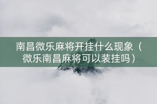 南昌微乐麻将开挂什么现象（微乐南昌麻将可以装挂吗）
