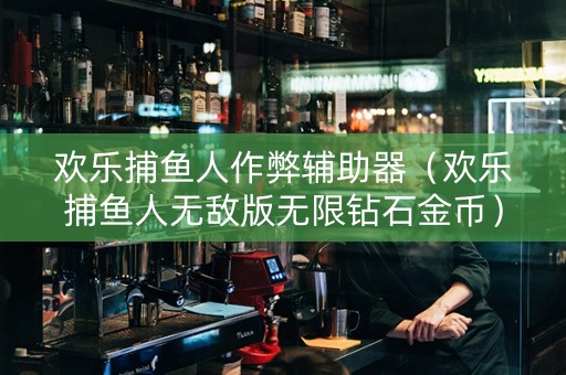 欢乐捕鱼人作弊辅助器（欢乐捕鱼人无敌版无限钻石金币）