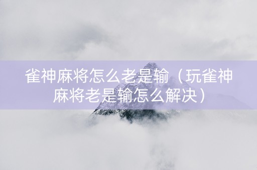 雀神麻将怎么老是输（玩雀神麻将老是输怎么解决）