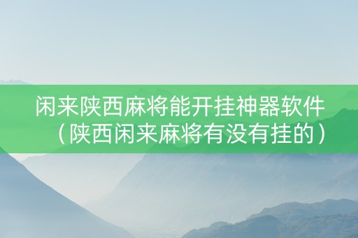 闲来陕西麻将能开挂神器软件（陕西闲来麻将有没有挂的）