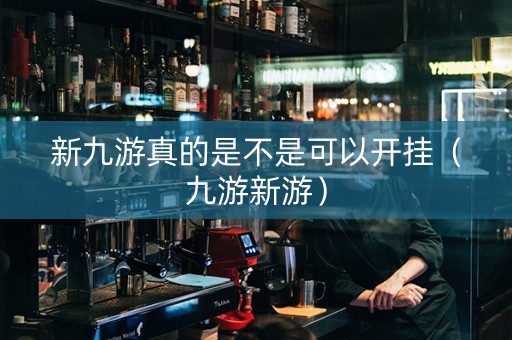 新九游真的是不是可以开挂（九游新游）
