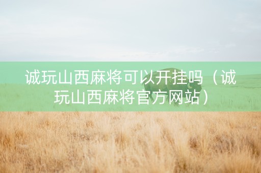 诚玩山西麻将可以开挂吗（诚玩山西麻将官方网站）