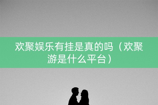 欢聚娱乐有挂是真的吗（欢聚游是什么平台）