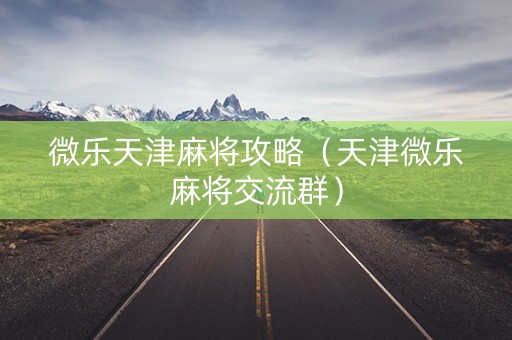 微乐天津麻将攻略（天津微乐麻将交流群）